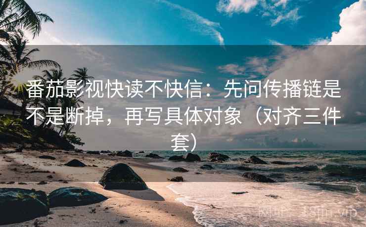 番茄影视快读不快信：先问传播链是不是断掉，再写具体对象（对齐三件套）