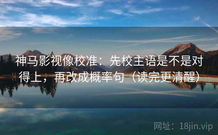 神马影视像校准:先校主语是不是对得上,再改成概率句(读完更清醒)