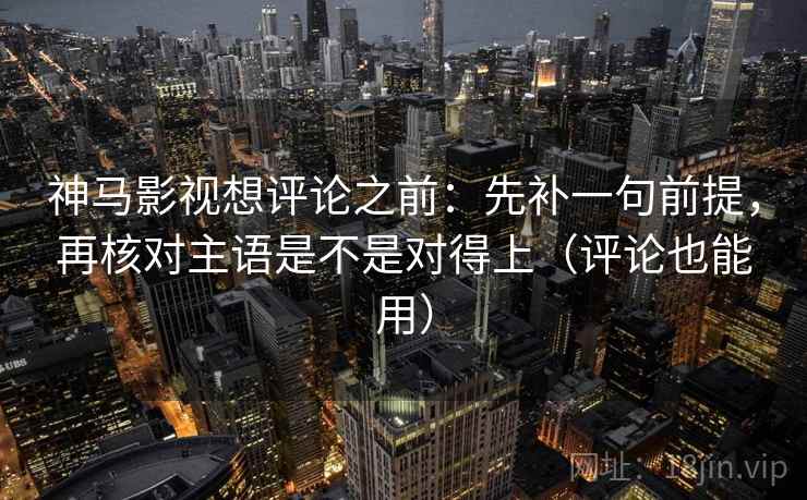 神马影视想评论之前:先补一句前提,再核对主语是不是对得上(评论也能用) 神马影视想评论之前:先补一句前提,再核对主语是不是对得上(评论也能用)