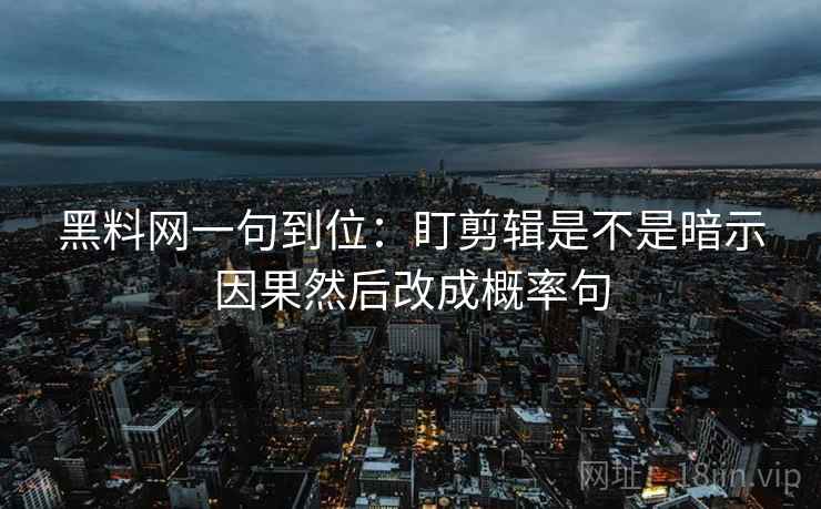 黑料网一句到位:盯剪辑是不是暗示因果然后改成概率句