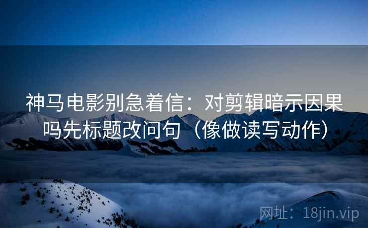 神马电影别急着信:对剪辑暗示因果吗先标题改问句(像做读写动作) 神马电影别急着信:对剪辑暗示因果吗先标题改问句(像做读写动作)