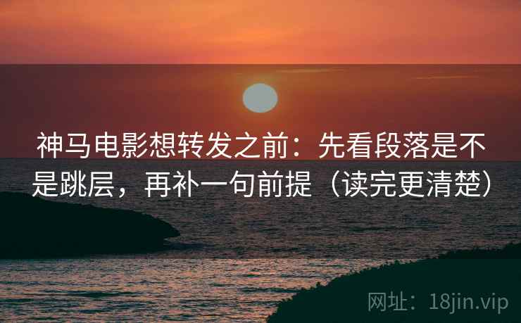 神马电影想转发之前:先看段落是不是跳层,再补一句前提(读完更清楚) 神马电影想转发之前:先看段落是不是跳层,再补一句前提(读完更清楚)