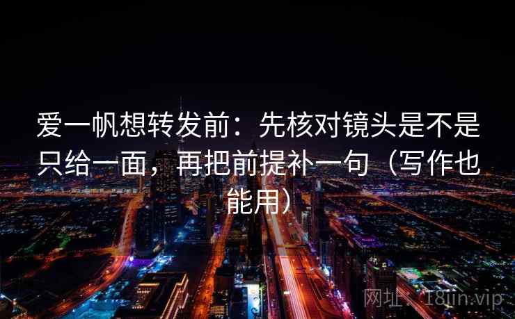 爱一帆想转发前:先核对镜头是不是只给一面,再把前提补一句(写作也能用)