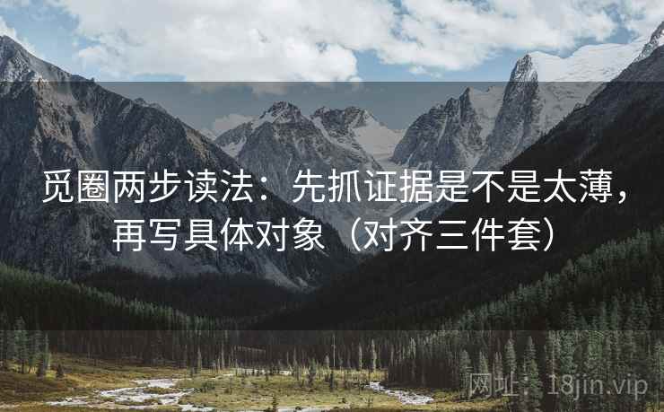 觅圈两步读法:先抓证据是不是太薄,再写具体对象(对齐三件套) 觅圈两步读法:先抓证据是不是太薄,再写具体对象(对齐三件套)