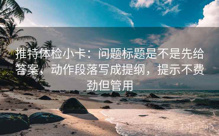 推特体检小卡：问题标题是不是先给答案，动作段落写成提纲，提示不费劲但管用