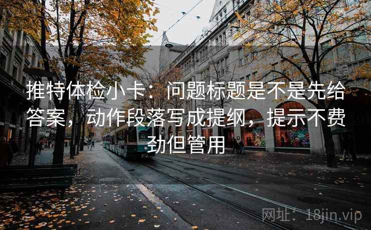 推特体检小卡:问题标题是不是先给答案,动作段落写成提纲,提示不费劲但管用 推特体检小卡:问题标题是不是先给答案,动作段落写成提纲,提示不费劲但管用