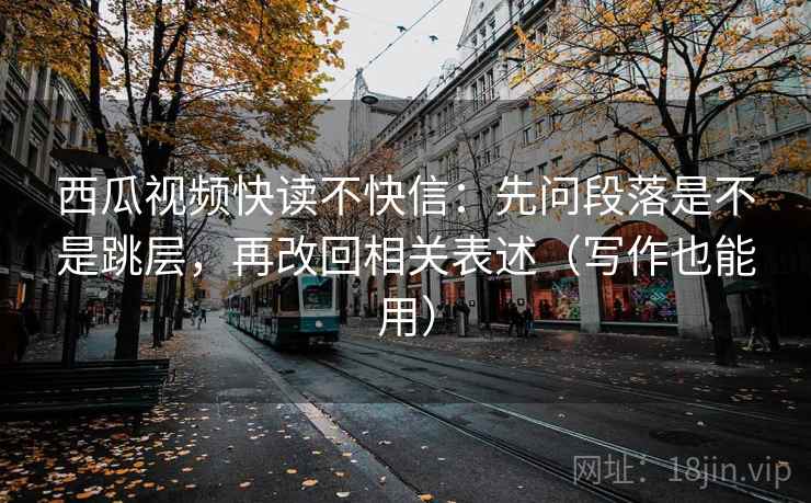 西瓜视频快读不快信：先问段落是不是跳层，再改回相关表述（写作也能用）