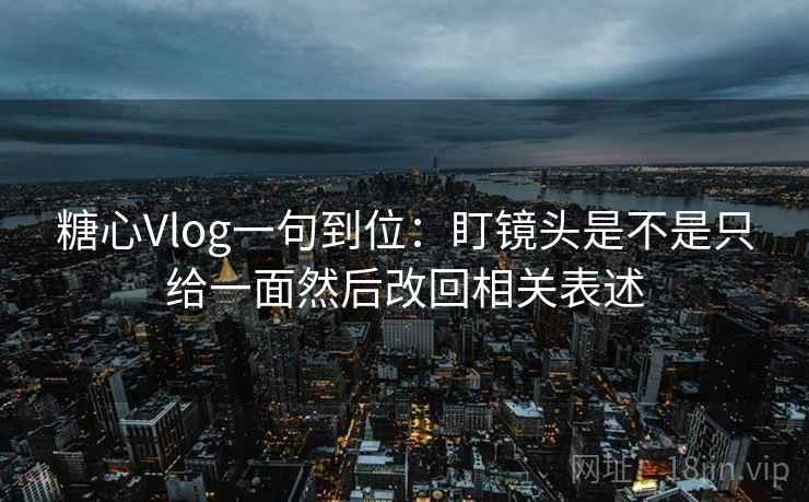 糖心Vlog一句到位:盯镜头是不是只给一面然后改回相关表述 糖心Vlog一句到位:盯镜头是不是只给一面然后改回相关表述