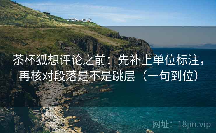 茶杯狐想评论之前：先补上单位标注，再核对段落是不是跳层（一句到位）