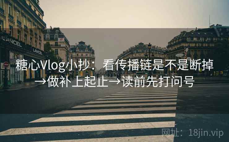 糖心Vlog小抄:看传播链是不是断掉→做补上起止→读前先打问号 糖心Vlog小抄:看传播链是不是断掉→做补上起止→读前先打问号