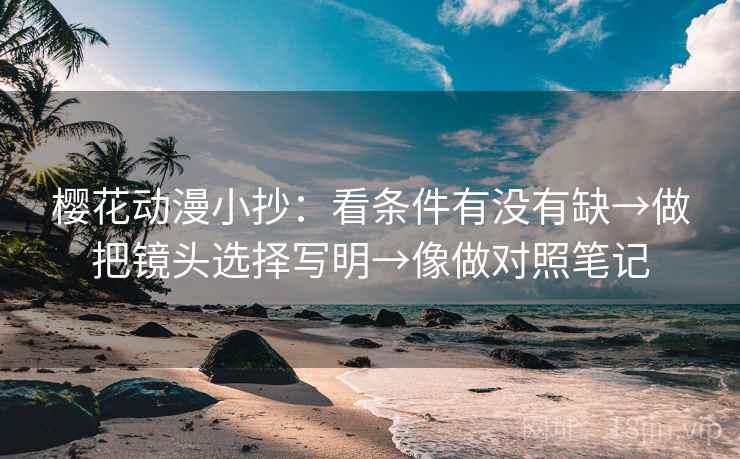 樱花动漫小抄:看条件有没有缺→做把镜头选择写明→像做对照笔记