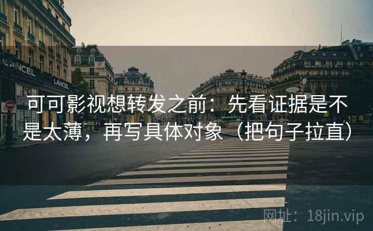 可可影视想转发之前:先看证据是不是太薄,再写具体对象(把句子拉直) 可可影视想转发之前:先看证据是不是太薄,再写具体对象(把句子拉直)